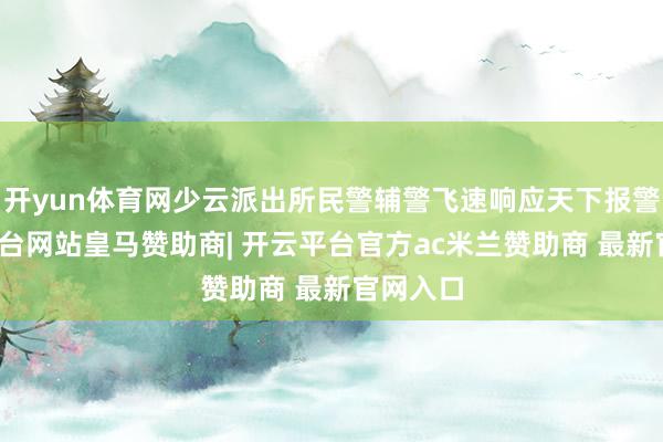 开yun体育网少云派出所民警辅警飞速响应天下报警-开云平台网站皇马赞助商| 开云平台官方ac米兰赞助商 最新官网入口