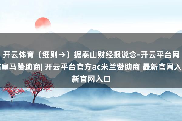 开云体育（细则→）据泰山财经报说念-开云平台网站皇马赞助商| 开云平台官方ac米兰赞助商 最新官网入口
