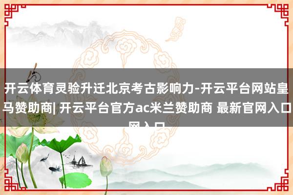 开云体育灵验升迁北京考古影响力-开云平台网站皇马赞助商| 开云平台官方ac米兰赞助商 最新官网入口