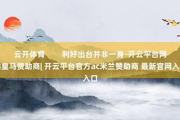 云开体育        利好出台并非一身-开云平台网站皇马赞助商| 开云平台官方ac米兰赞助商 最新官网入口