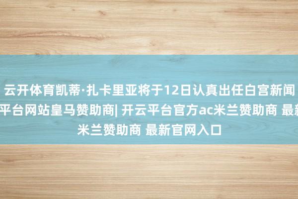 云开体育凯蒂·扎卡里亚将于12日认真出任白宫新闻布告-开云平台网站皇马赞助商| 开云平台官方ac米兰赞助商 最新官网入口