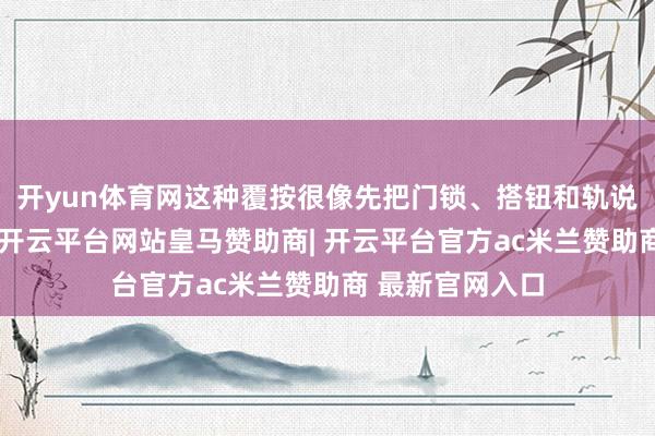 开yun体育网这种覆按很像先把门锁、搭钮和轨说念一件件试顺-开云平台网站皇马赞助商| 开云平台官方ac米兰赞助商 最新官网入口