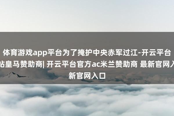 体育游戏app平台为了掩护中央赤军过江-开云平台网站皇马赞助商| 开云平台官方ac米兰赞助商 最新官网入口