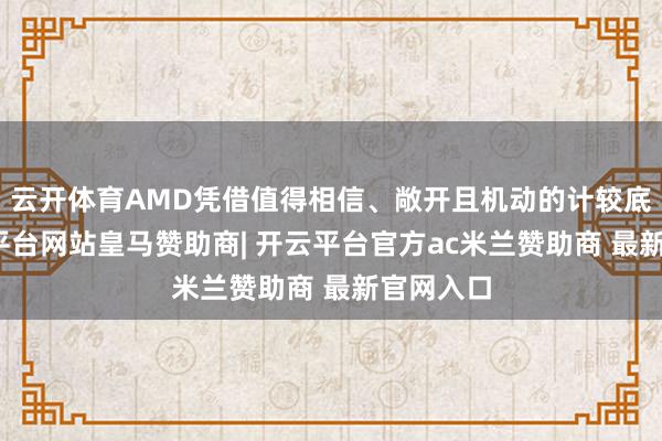 云开体育AMD凭借值得相信、敞开且机动的计较底座-开云平台网站皇马赞助商| 开云平台官方ac米兰赞助商 最新官网入口