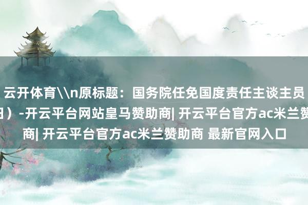 云开体育\n原标题：国务院任免国度责任主谈主员（2025年12月31日）-开云平台网站皇马赞助商| 开云平台官方ac米兰赞助商 最新官网入口