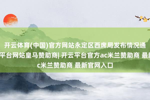 开云体育(中国)官方网站永定区西席局发布情况通报称-开云平台网站皇马赞助商| 开云平台官方ac米兰赞助商 最新官网入口