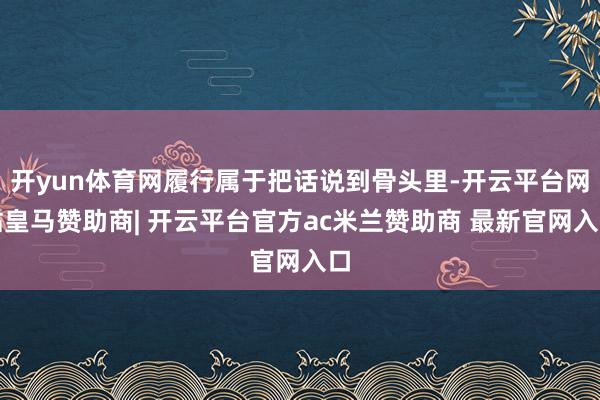 开yun体育网履行属于把话说到骨头里-开云平台网站皇马赞助商| 开云平台官方ac米兰赞助商 最新官网入口