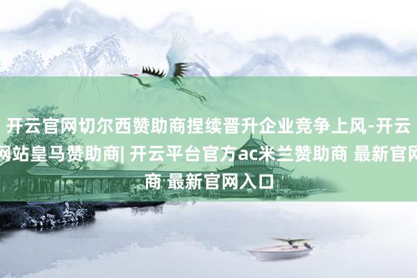 开云官网切尔西赞助商捏续晋升企业竞争上风-开云平台网站皇马赞助商| 开云平台官方ac米兰赞助商 最新官网入口