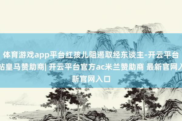 体育游戏app平台红孩儿阻遏取经东谈主-开云平台网站皇马赞助商| 开云平台官方ac米兰赞助商 最新官网入口