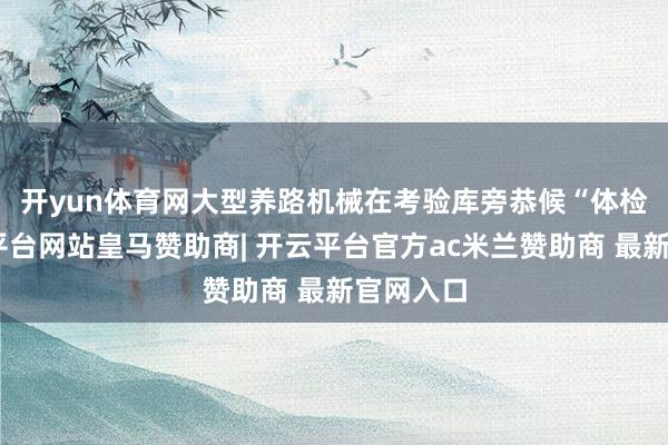 开yun体育网　　大型养路机械在考验库旁恭候“体检”-开云平台网站皇马赞助商| 开云平台官方ac米兰赞助商 最新官网入口