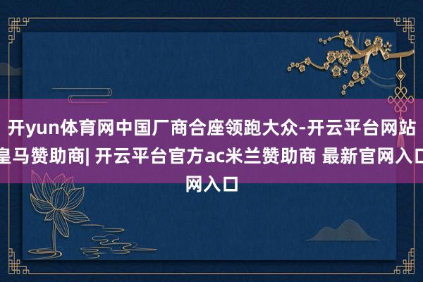 开yun体育网中国厂商合座领跑大众-开云平台网站皇马赞助商| 开云平台官方ac米兰赞助商 最新官网入口