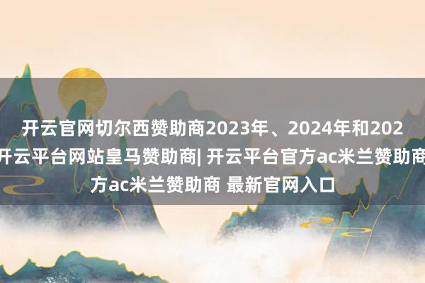 开云官网切尔西赞助商2023年、2024年和2025年前三季度-开云平台网站皇马赞助商| 开云平台官方ac米兰赞助商 最新官网入口
