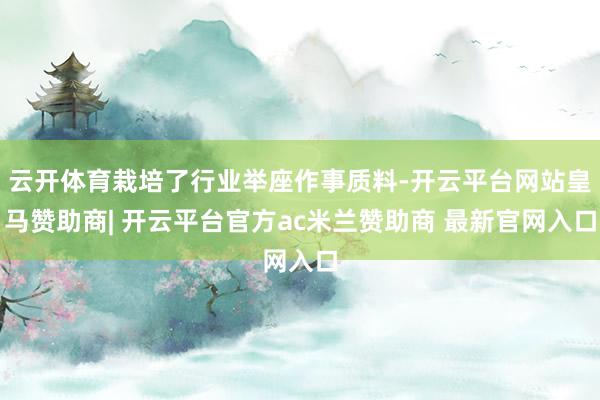 云开体育栽培了行业举座作事质料-开云平台网站皇马赞助商| 开云平台官方ac米兰赞助商 最新官网入口