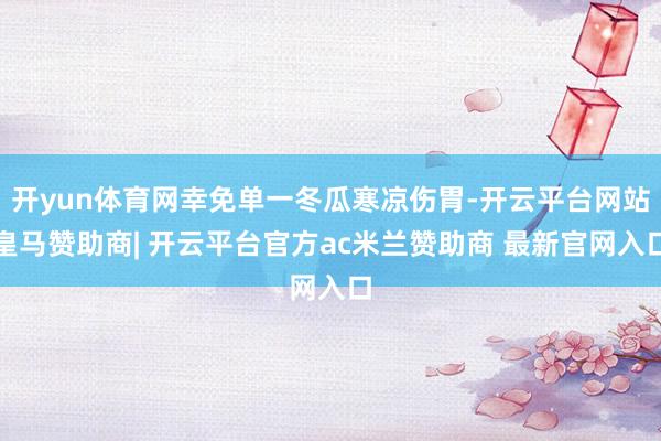 开yun体育网幸免单一冬瓜寒凉伤胃-开云平台网站皇马赞助商| 开云平台官方ac米兰赞助商 最新官网入口