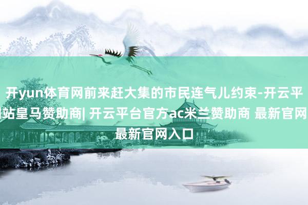 开yun体育网前来赶大集的市民连气儿约束-开云平台网站皇马赞助商| 开云平台官方ac米兰赞助商 最新官网入口