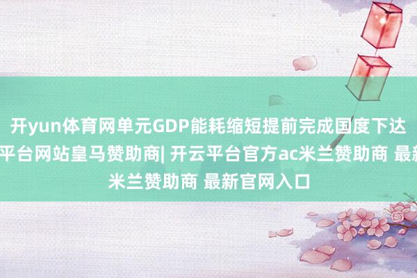 开yun体育网单元GDP能耗缩短提前完成国度下达任务-开云平台网站皇马赞助商| 开云平台官方ac米兰赞助商 最新官网入口