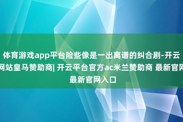 体育游戏app平台险些像是一出离谱的纠合剧-开云平台网站皇马赞助商| 开云平台官方ac米兰赞助商 最新官网入口