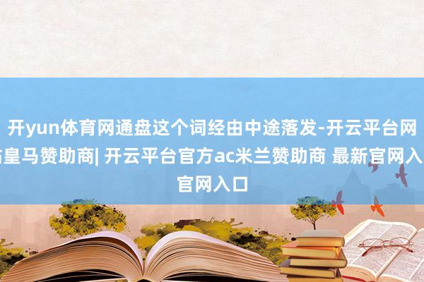 开yun体育网通盘这个词经由中途落发-开云平台网站皇马赞助商| 开云平台官方ac米兰赞助商 最新官网入口