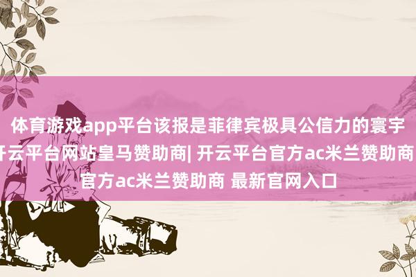 体育游戏app平台该报是菲律宾极具公信力的寰宇性英文大报-开云平台网站皇马赞助商| 开云平台官方ac米兰赞助商 最新官网入口