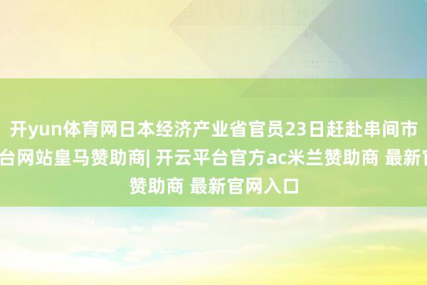 开yun体育网日本经济产业省官员23日赶赴串间市-开云平台网站皇马赞助商| 开云平台官方ac米兰赞助商 最新官网入口