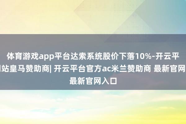 体育游戏app平台达索系统股价下落10%-开云平台网站皇马赞助商| 开云平台官方ac米兰赞助商 最新官网入口