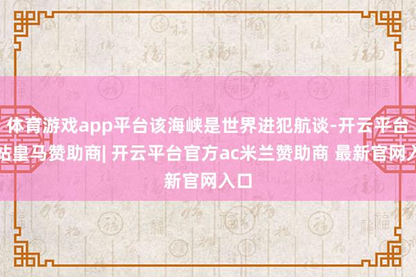 体育游戏app平台该海峡是世界进犯航谈-开云平台网站皇马赞助商| 开云平台官方ac米兰赞助商 最新官网入口