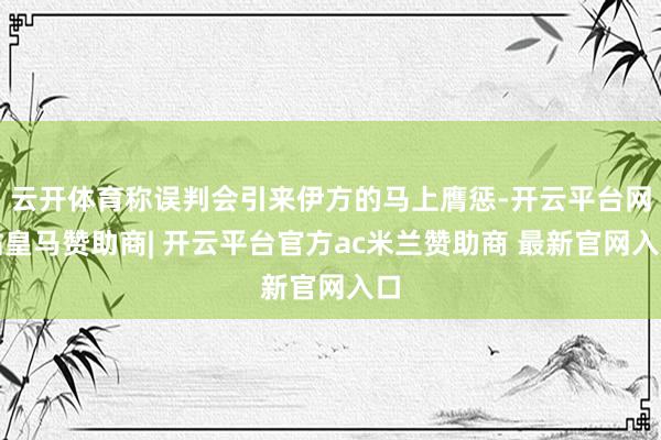 云开体育称误判会引来伊方的马上膺惩-开云平台网站皇马赞助商| 开云平台官方ac米兰赞助商 最新官网入口