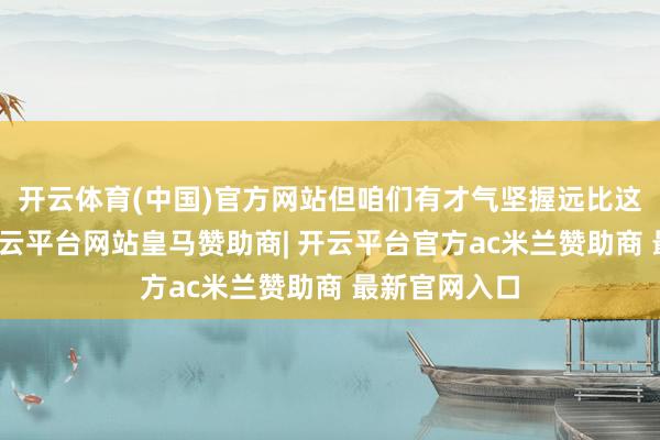 开云体育(中国)官方网站但咱们有才气坚握远比这长的本领-开云平台网站皇马赞助商| 开云平台官方ac米兰赞助商 最新官网入口
