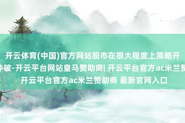 开云体育(中国)官方网站股市在很大程度上简略开脱以前的地缘政事冲破-开云平台网站皇马赞助商| 开云平台官方ac米兰赞助商 最新官网入口