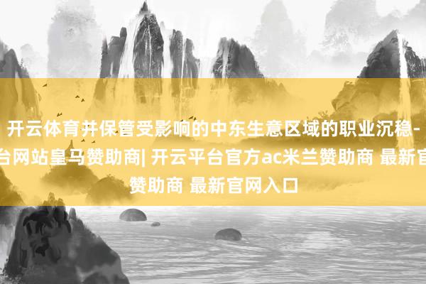 开云体育并保管受影响的中东生意区域的职业沉稳-开云平台网站皇马赞助商| 开云平台官方ac米兰赞助商 最新官网入口