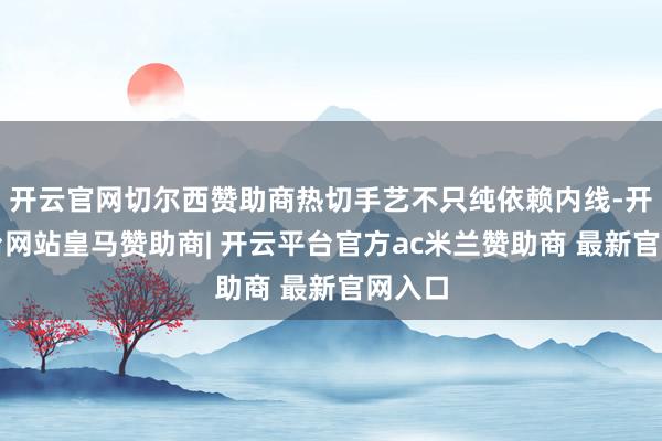 开云官网切尔西赞助商热切手艺不只纯依赖内线-开云平台网站皇马赞助商| 开云平台官方ac米兰赞助商 最新官网入口